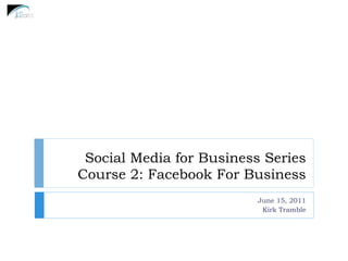 Social Media for Business Series
Course 2: Facebook For Business
                          June 15, 2011
                           Kirk Tramble
 