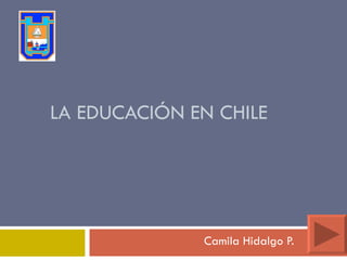 LA EDUCACIÓN EN CHILE Camila Hidalgo P. 