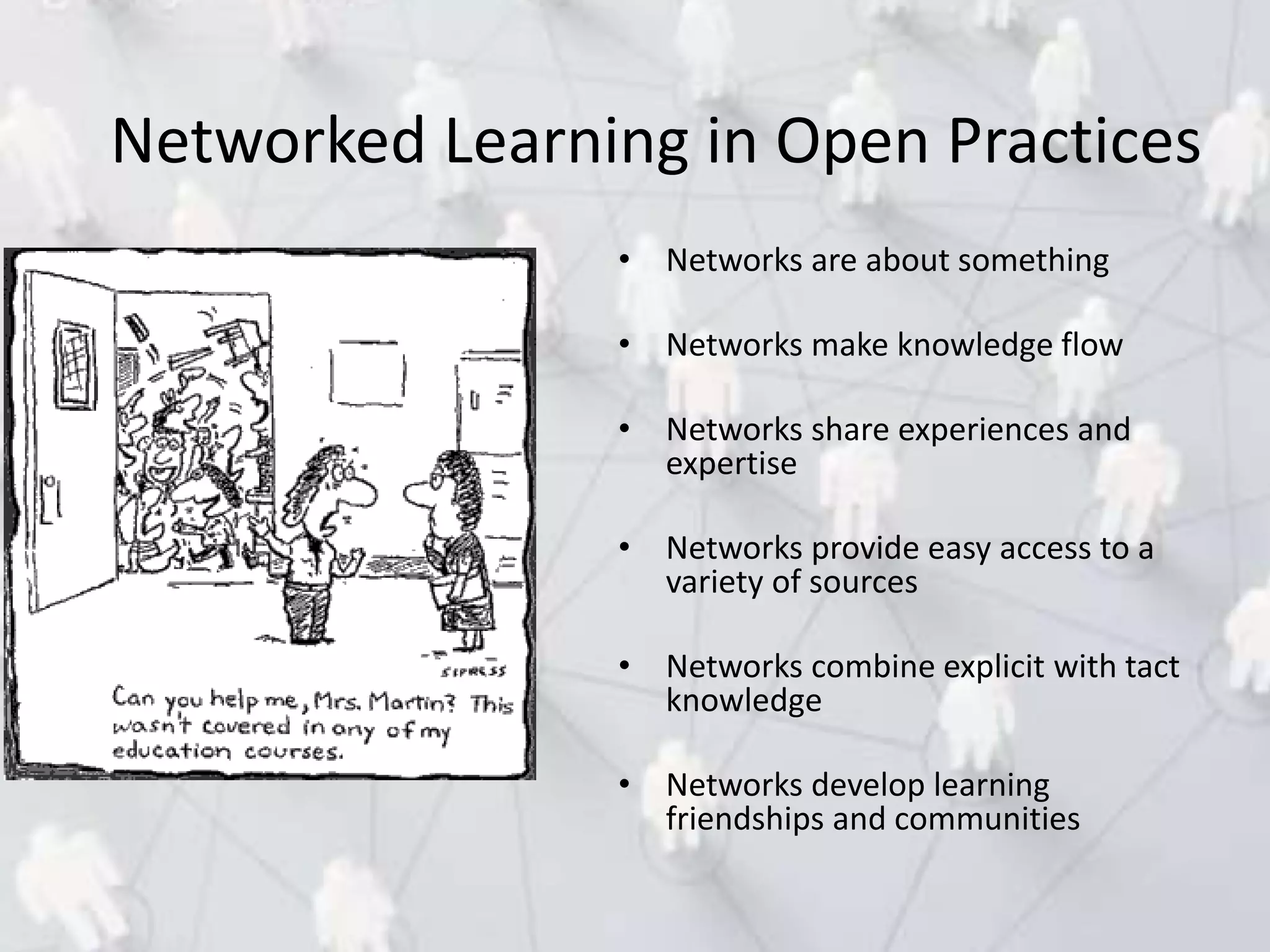 • Networks are about something
• Networks make knowledge flow
• Networks share experiences and
expertise
• Networks provide easy access to a
variety of sources
• Networks combine explicit with tact
knowledge
• Networks develop learning
friendships and communities
Networked Learning in Open Practices
 