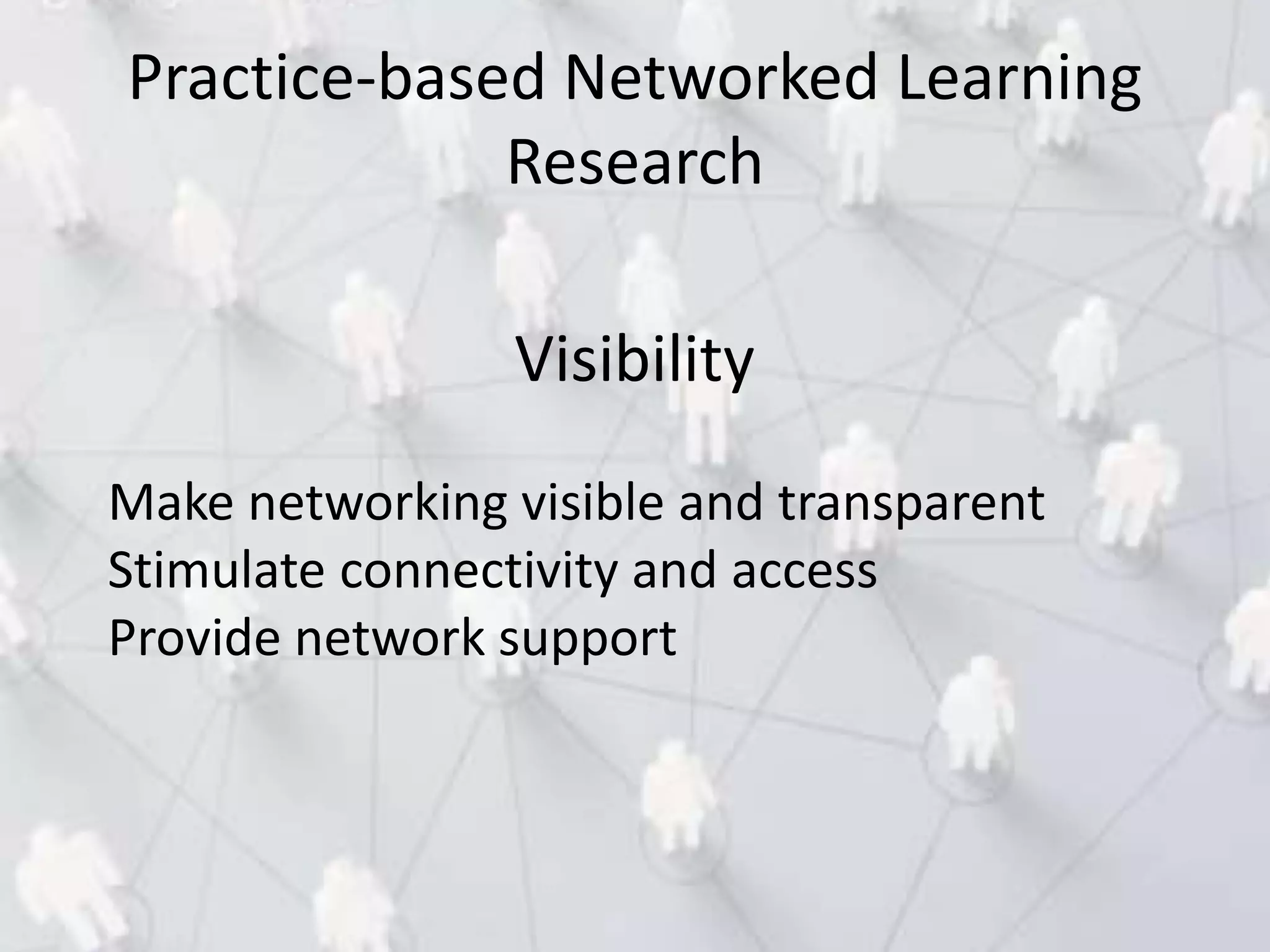 Visibility
Make networking visible and transparent
Stimulate connectivity and access
Provide network support
Practice-based Networked Learning
Research
 