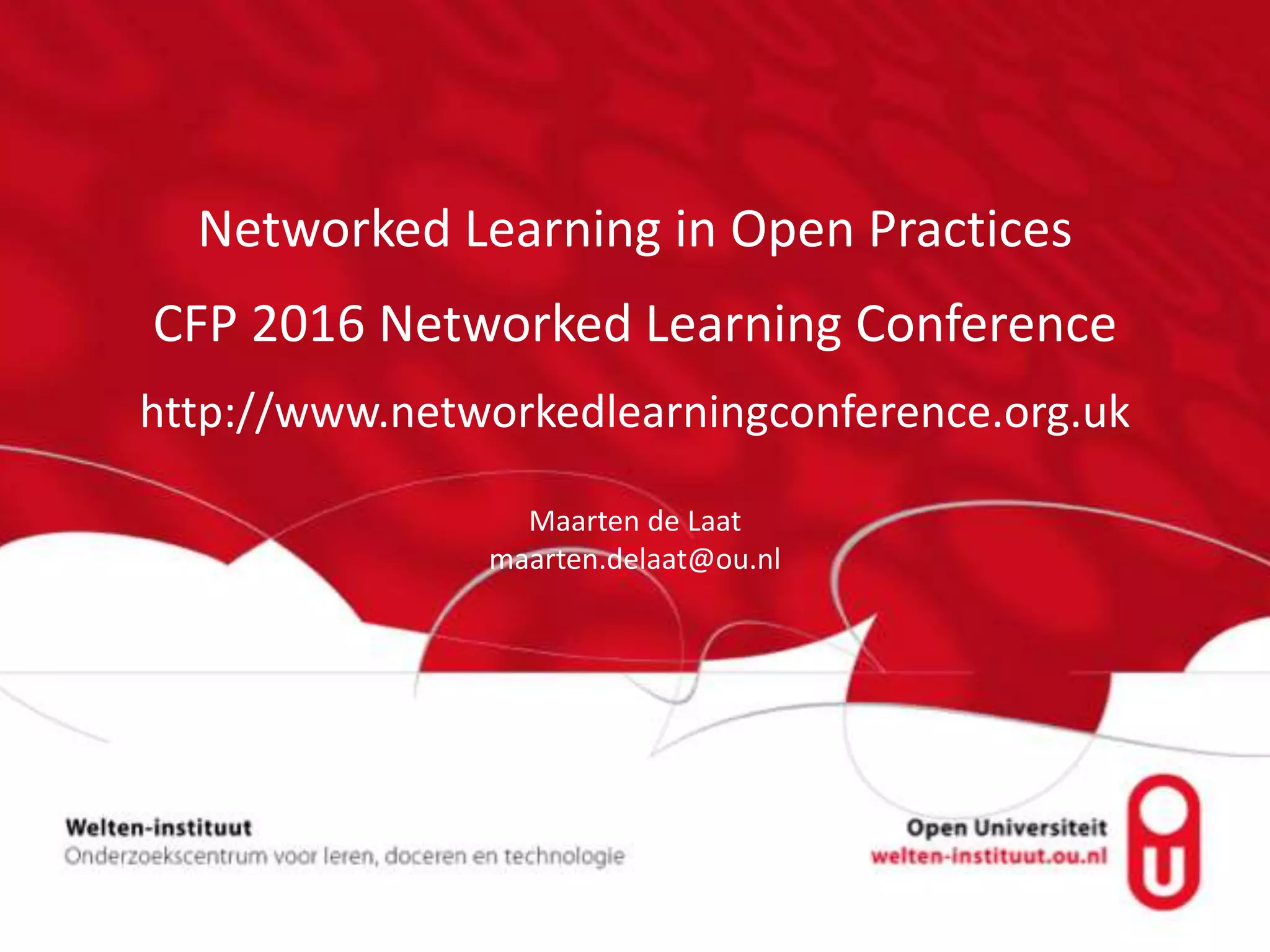 Networked Learning in Open Practices
CFP 2016 Networked Learning Conference
http://www.networkedlearningconference.org.uk
Maarten de Laat
maarten.delaat@ou.nl
 
