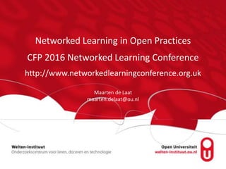 Networked Learning in Open Practices
CFP 2016 Networked Learning Conference
http://www.networkedlearningconference.org.uk
Maarten de Laat
maarten.delaat@ou.nl
 