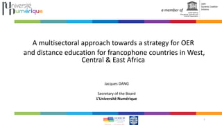 a member of
A multisectoral approach towards a strategy for OER
and distance education for francophone countries in West,
Central & East Africa
1
Jacques DANG
Secretary of the Board
L’Université Numérique
 