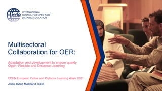 Multisectoral
Collaboration for OER:
Adaptation and development to ensure quality
Open, Flexible and Distance Learning
EDEN European Online and Distance Learning Week 2021
Anäis Røed Malbrand, ICDE
 