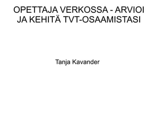 OPETTAJA VERKOSSA - ARVIOI
JA KEHITÄ TVT-OSAAMISTASI
Tanja Kavander
 