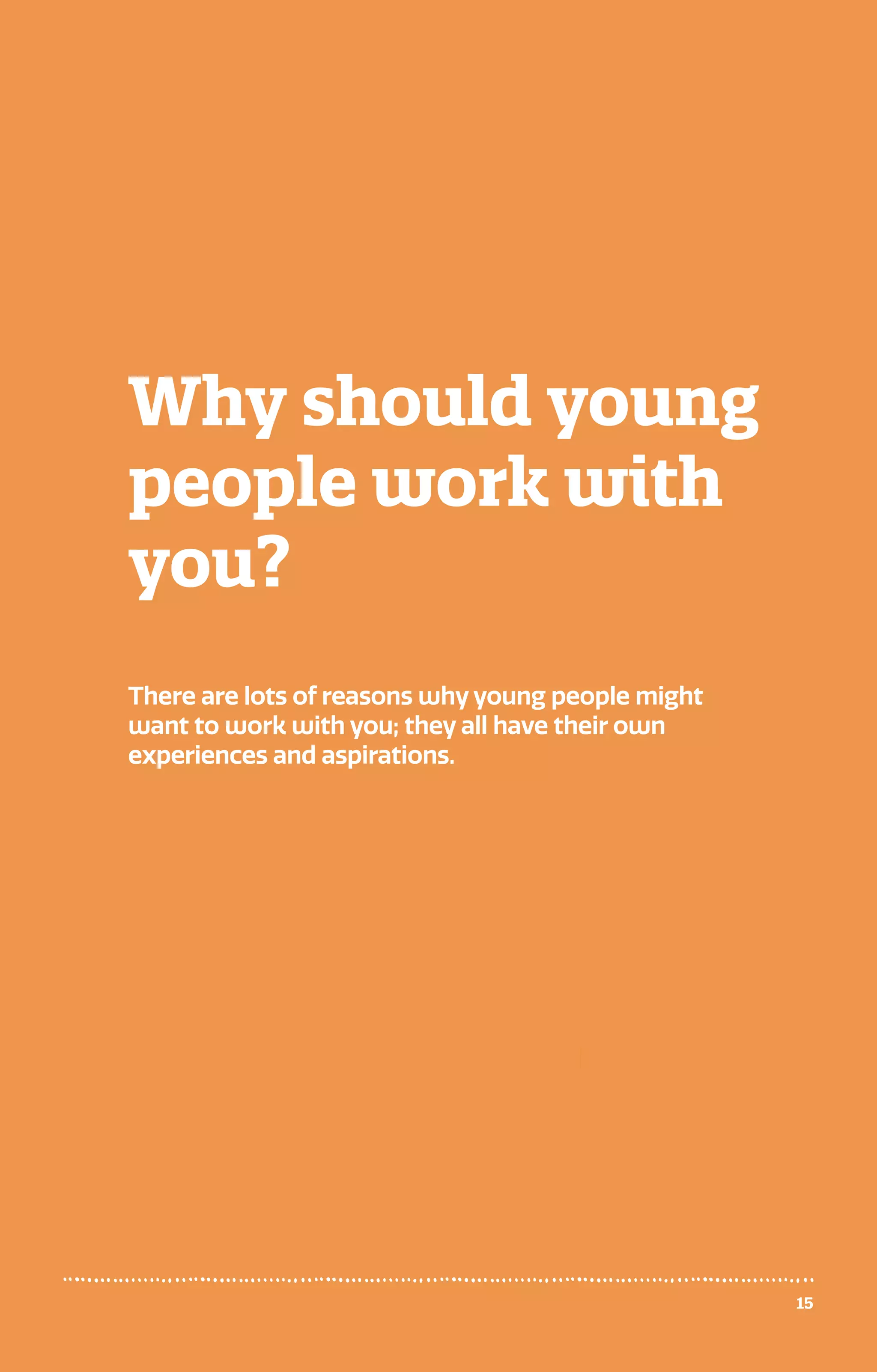 15
Why should young
people work with
you?
There are lots of reasons why young people might
want to work with you; they all have their own
experiences and aspirations.
 
