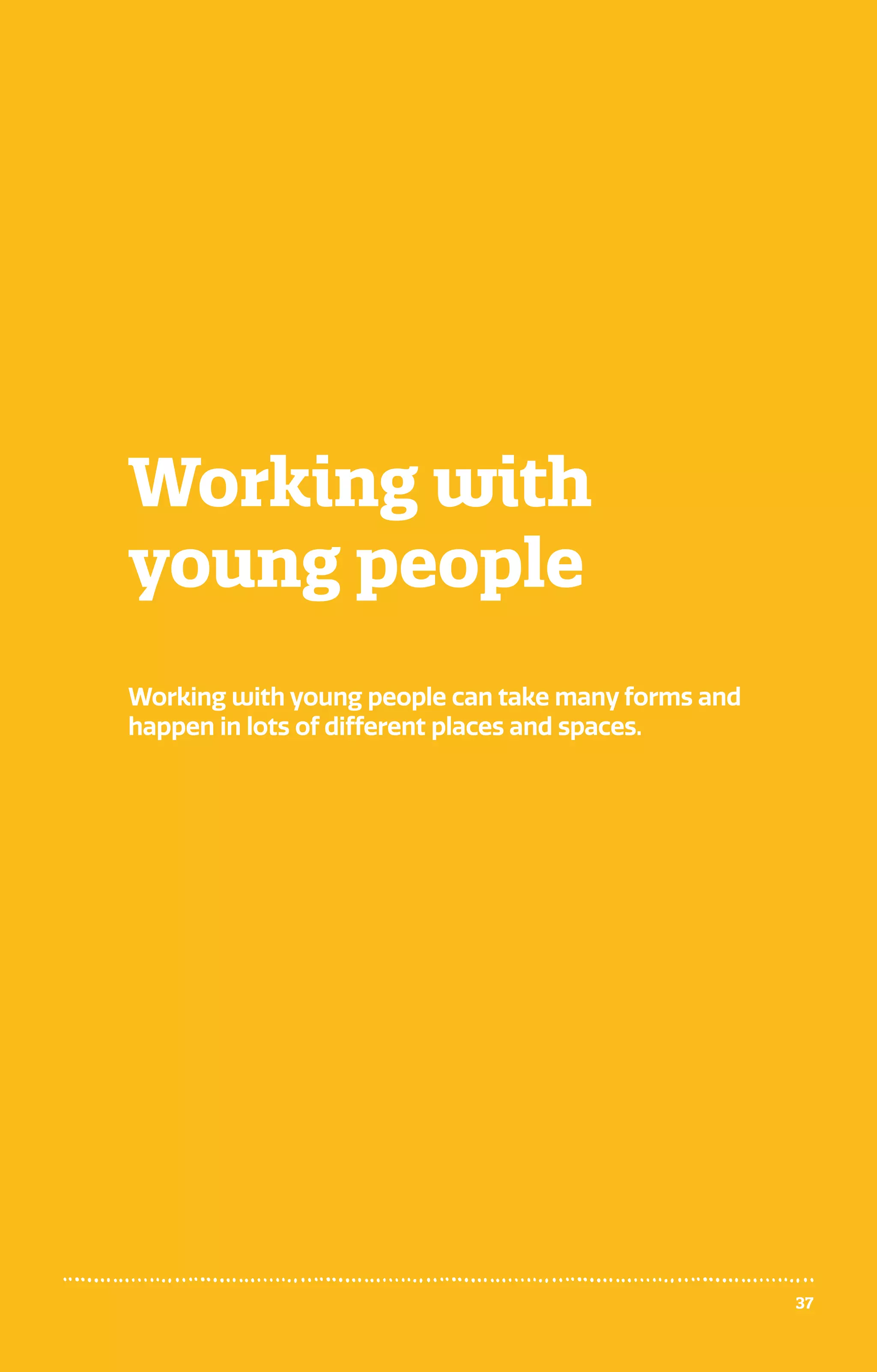 37
Working with
young people
Working with young people can take many forms and
happen in lots of different places and spaces.
 