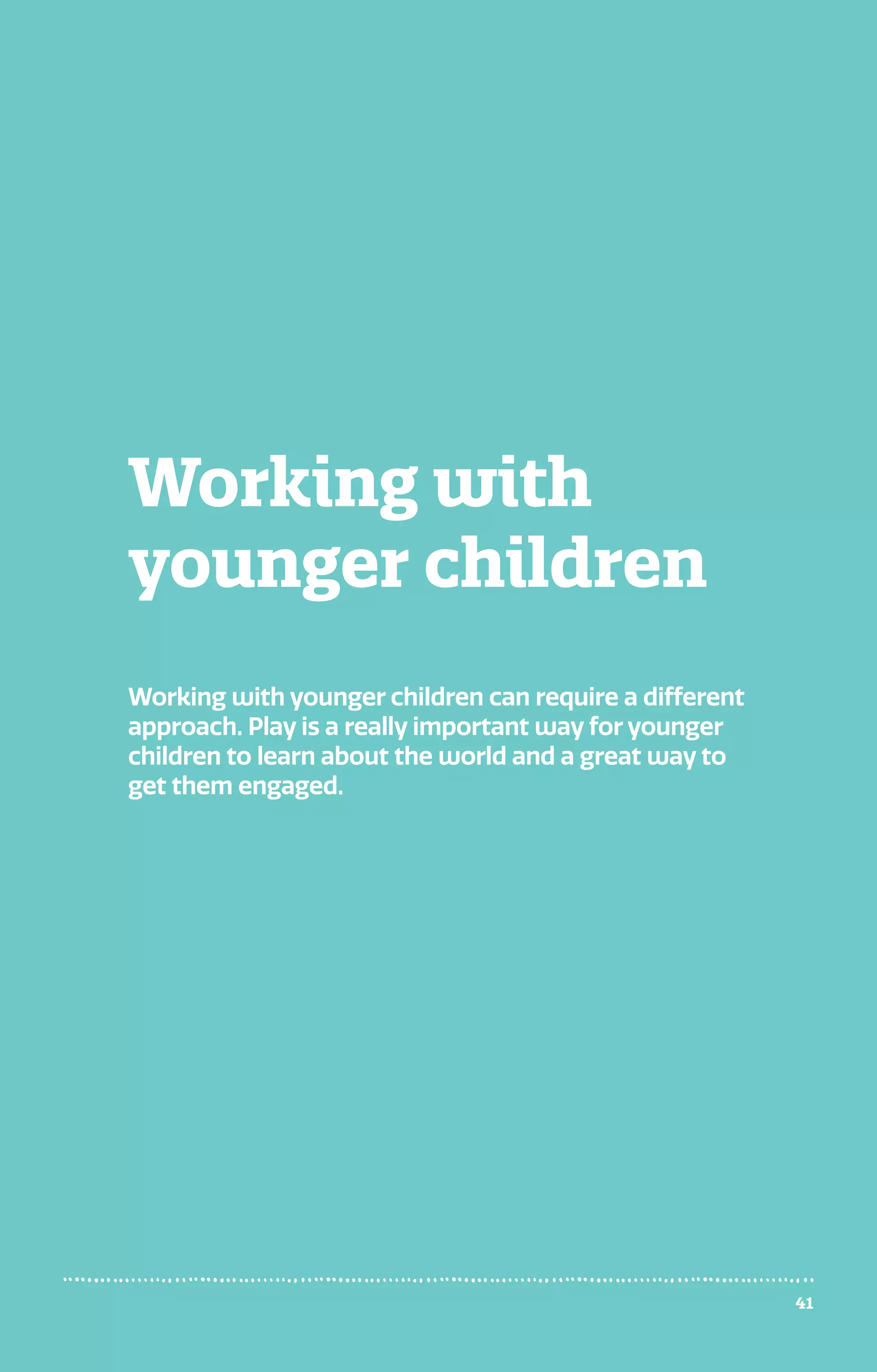 Working with
younger children
Working with younger children can require a different
approach. Play is a really important way for younger
children to learn about the world and a great way to
get them engaged.
41
 