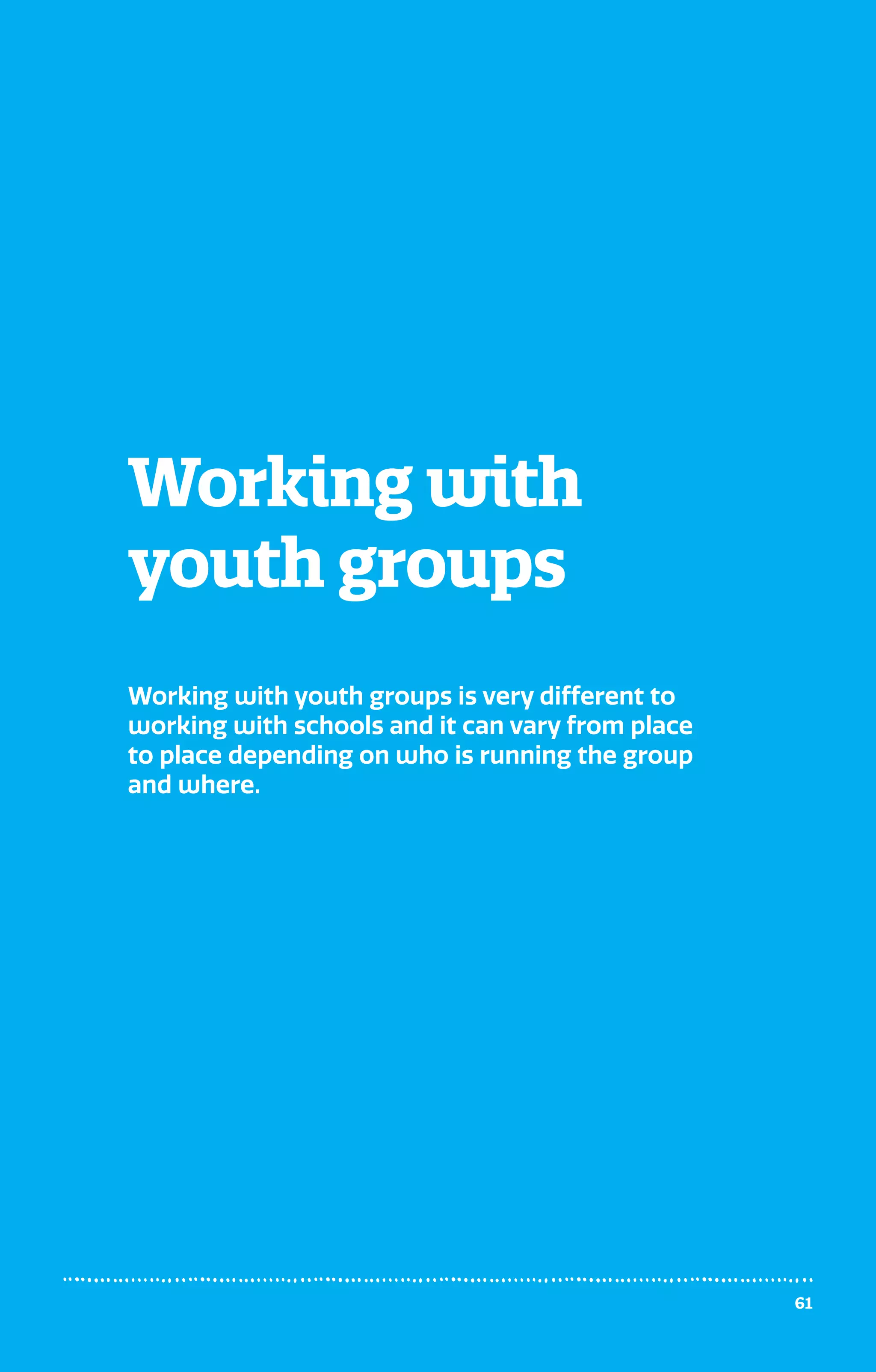 Working with
youth groups
Working with youth groups is very different to
working with schools and it can vary from place
to place depending on who is running the group
and where.
61
 