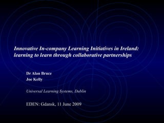 Innovative In-company Learning Initiatives in Ireland: learning to learn through collaborative partnerships Dr Alan Bruce Joe Kelly Universal Learning Systems, Dublin EDEN: Gdansk, 11 June 2009 
