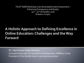 Dr. Narimane Hadj-Hamou
Assistant Chancellor for Academic Development. HBMEU, Dubai
President of the Middle East e-LearningAssociation
The 6th EDENWorkshop: User Generated Content Assessment –
EnhancingTransparency and Quality
24th - 27th of October, 2010
Budapest, Hungary
 