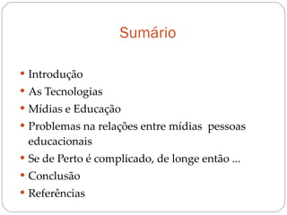 Sumário Introdução As Tecnologias Mídias e Educação Problemas na relações entre mídias  pessoas educacionais Se de Perto é complicado, de longe então ... Conclusão Referências 