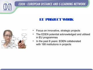 EU PROJECT WORK
• Focus on innovative, strategic projects
• The EDEN potential acknowledged and utilised
in EU programmes
• In the past 8 years: EDEN collaborated
with 168 institutions in projects
 