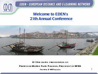Welcome to EDEN’s
          21th Annual Conference




                                                          Photo: Arne Jansen




             A 1 0-m inu te s p re s e ntation b y
Profe s s or Morte n Flate Pau ls e n, Pre s id e nt of ED EN
                    Tw itte r: @ MFPau ls e n                            1
 