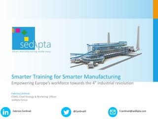 Smarter Training for Smarter Manufacturing
Empowering Europe’s workforce towards the 4° industrial revolution
Fabrizio Cardinali
CSMO, Chief Strategy & Marketing Officer
sedApta Group
f.cardinali@sedApta.com@CardinaliFFabrizio Cardinali
 