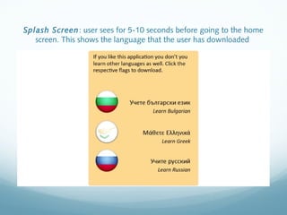 Splash Screen: user sees for 5-10 seconds before going to the home
screen. This shows the language that the user has downloaded
 
