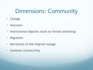 Dimensions: Community
• Change
• Inclusion
• Institutional legacies (such as formal schooling)
• Migration
• Narratives of the migrant voyage
• Common connectivity
 