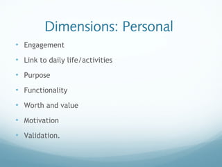 Dimensions: Personal
• Engagement
• Link to daily life/activities
• Purpose
• Functionality
• Worth and value
• Motivation
• Validation.
 