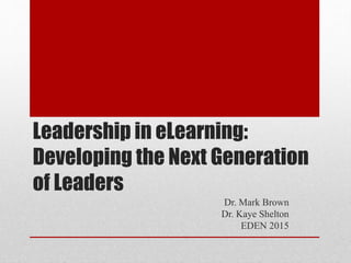 Leadership in eLearning:
Developing the Next Generation
of Leaders
Dr. Mark Brown
Dr. Kaye Shelton
EDEN 2015
 