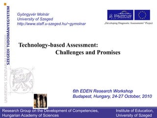 Gyöngyvér Molnár
University of Szeged
http://www.staff.u-szeged.hu/~gymolnar
Technology-based Assessment:
Challenges and Promises
6th EDEN Research Workshop
Budapest, Hungary, 24-27 October, 2010
Research Group on the Development of Competencies,
Hungarian Academy of Sciences
Institute of Education,
University of Szeged
„Developing Diagnostic Assessments” Project
 