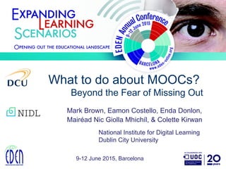 What to do about MOOCs?
Beyond the Fear of Missing Out
9-12 June 2015, Barcelona
Mark Brown, Eamon Costello, Enda Donlon,
Mairéad Nic Giolla Mhichíl, & Colette Kirwan
National Institute for Digital Learning
Dublin City University
 