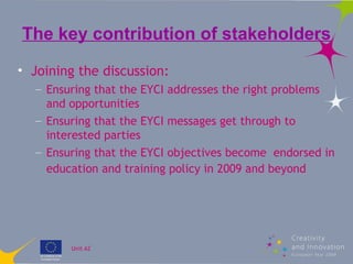 The key contribution of stakeholders <ul><li>Joining the discussion: </li></ul><ul><ul><li>Ensuring that the EYCI addresse...