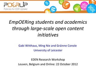 EmpOERing students and academics
 through large-scale open content
            initiatives
    Gabi Witthaus, Ming Nie and Gráinne Conole
               University of Leicester

            EDEN Research Workshop
   Leuven, Belgium and Online: 22 October 2012
 