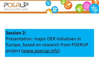 Session 2:
Presentation: major OER initiatives in
Europe, based on research from POERUP
project (www.poerup.info)
 