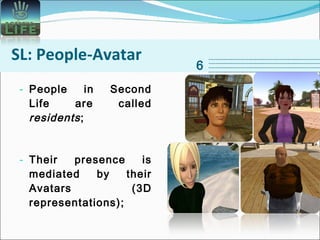 SL: People-Avatar People in Second Life are called  residents ;  Their presence is mediated by their Avatars (3D representations);  6 