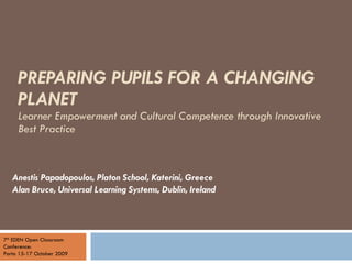 PREPARING PUPILS FOR A CHANGING PLANET Learner Empowerment and Cultural Competence through Innovative Best Practice Anestis Papadopoulos, Platon School, Katerini, Greece Alan Bruce, Universal Learning Systems, Dublin, Ireland 7 th  EDEN Open Classroom Conference:  Porto 15-17 October 2009  