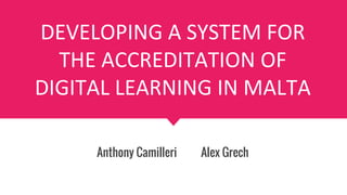 DEVELOPING A SYSTEM FOR
THE ACCREDITATION OF
DIGITAL LEARNING IN MALTA
Anthony Camilleri Alex Grech
 