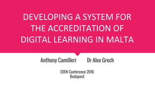 DEVELOPING A SYSTEM FOR
THE ACCREDITATION OF
DIGITAL LEARNING IN MALTA
Anthony Camilleri Dr Alex Grech
EDEN Conference 2016
Budapest
 