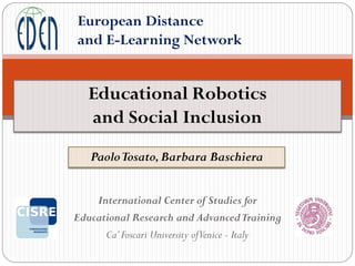 International Center of Studies for
Educational Research and AdvancedTraining
Ca’Foscari University ofVenice - Italy
PaoloTosato,Barbara Baschiera
European Distance
and E-Learning Network
Educational Robotics
and Social Inclusion
 
