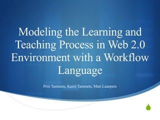 Modeling the Learning and Teaching Process in Web 2.0 Environment with a Workflow Language Priit Tammets, Kairit Tammets, Mart Laanpere 