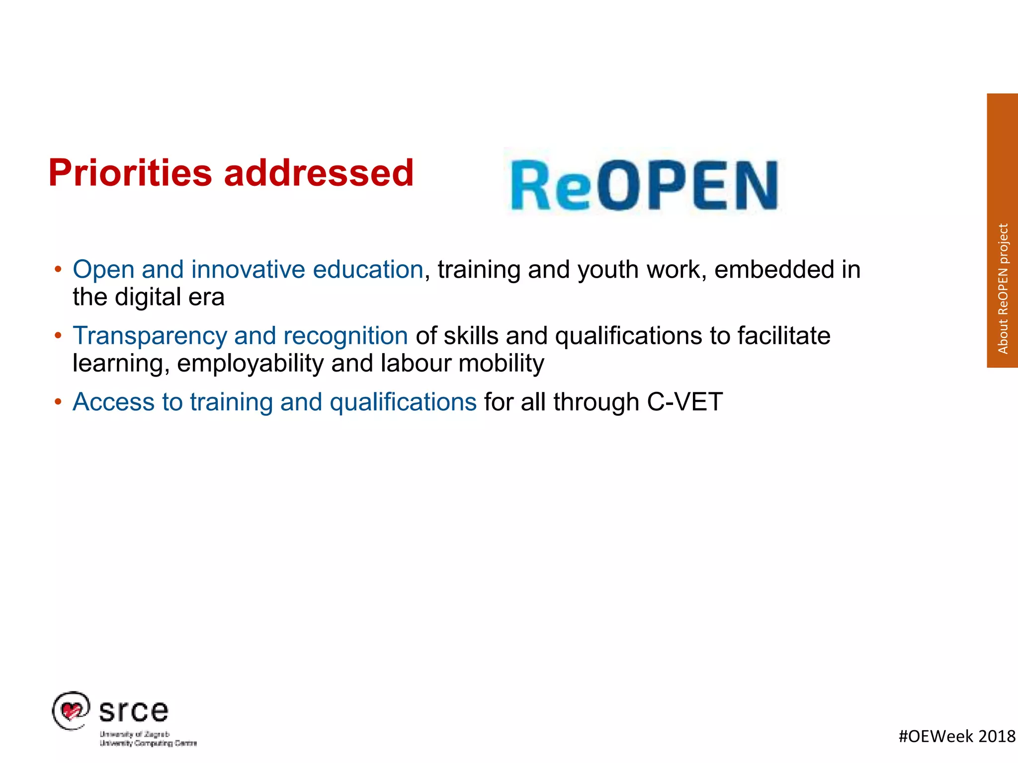 #OEWeek 2018
Priorities addressed
• Open and innovative education, training and youth work, embedded in
the digital era
• Transparency and recognition of skills and qualifications to facilitate
learning, employability and labour mobility
• Access to training and qualifications for all through C-VET
AboutReOPENproject
 