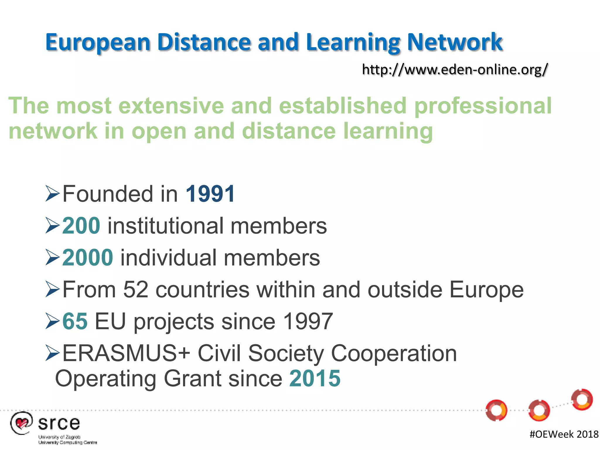 The most extensive and established professional
network in open and distance learning
Founded in 1991
200 institutional members
2000 individual members
From 52 countries within and outside Europe
65 EU projects since 1997
ERASMUS+ Civil Society Cooperation
Operating Grant since 2015
http://www.eden-online.org/
#OEWeek 2018
European Distance and Learning Network
 
