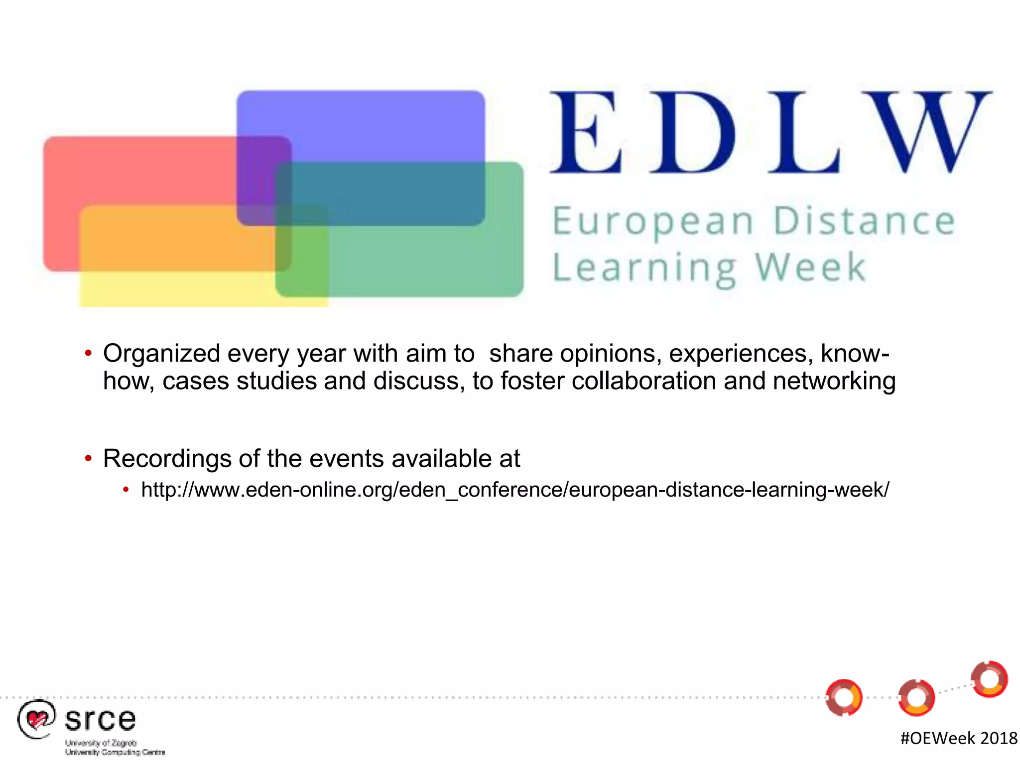 • Organized every year with aim to share opinions, experiences, know-
how, cases studies and discuss, to foster collaboration and networking
• Recordings of the events available at
• http://www.eden-online.org/eden_conference/european-distance-learning-week/
#OEWeek 2018
 