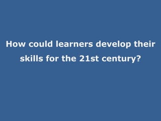 How could learners develop their 
skills for the 21st century? 
 