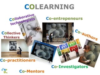COLEARNING 
Collective 
Thinkers 
Co-practitioners 
Co-entrepeneurs 
Co-Investigators 
Co-Mentors 
 