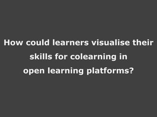 How could learners visualise their 
skills for colearning in 
open learning platforms? 
 