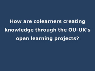 How are colearners creating 
knowledge through the OU-UK’s 
open learning projects? 
 