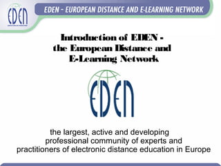 Introduction of E DE N -
           the E uropean Dis tance and
               E -Learning Network




            th e large s t, active and d e ve lop ing
          p rofe s s ional com m u nity of e xp e rts and
p ractitione rs of e le ctronic d is tance e d u cation in E u rop e
 