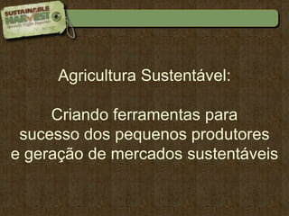 AgriculturaSustentável:  Criandoferramentaspara sucesso dos pequenosprodutores e geração de mercadossustentáveis 
