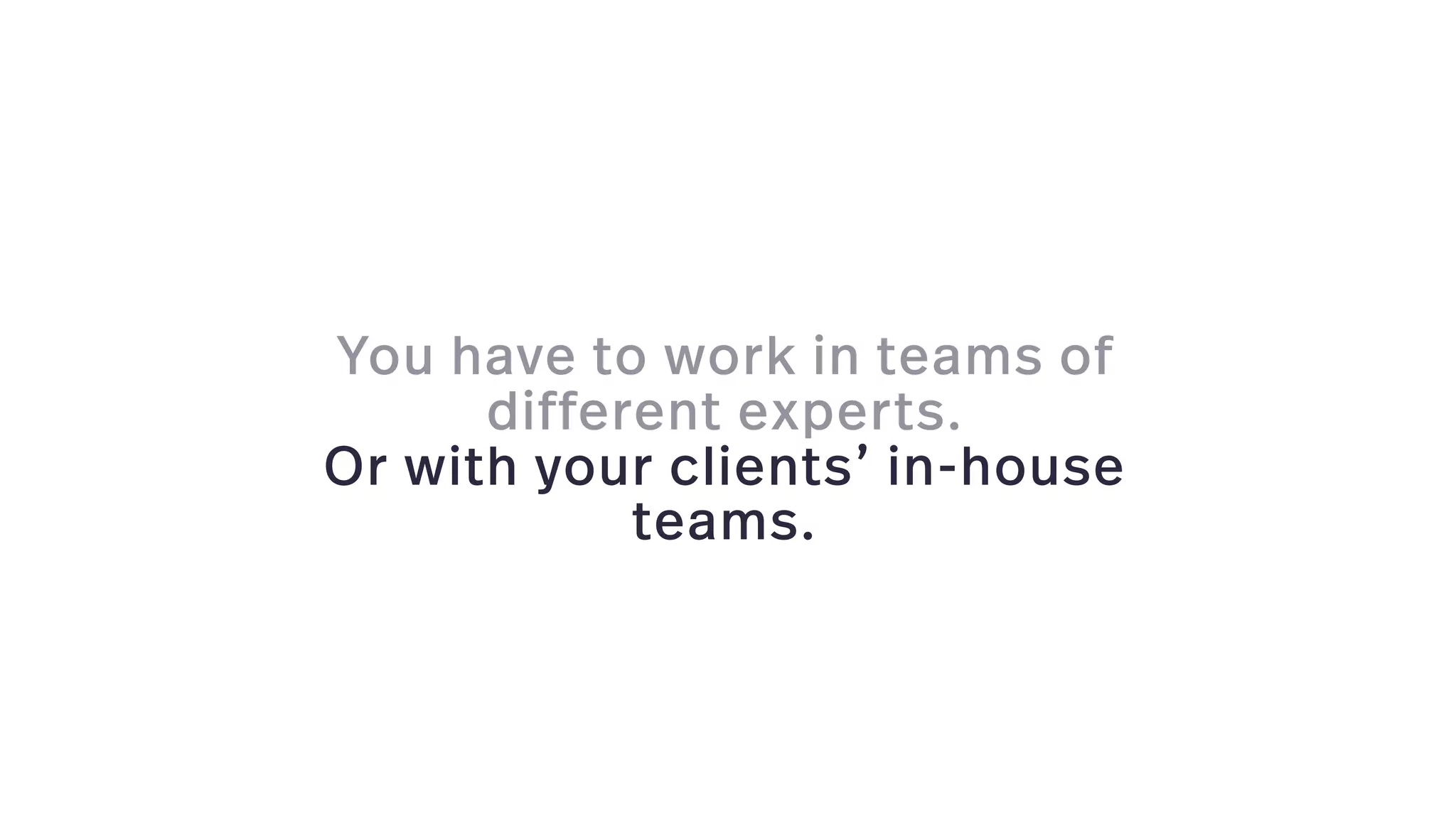 You have to work in teams of
different experts.
Or with your clients’ in-house
teams.
 