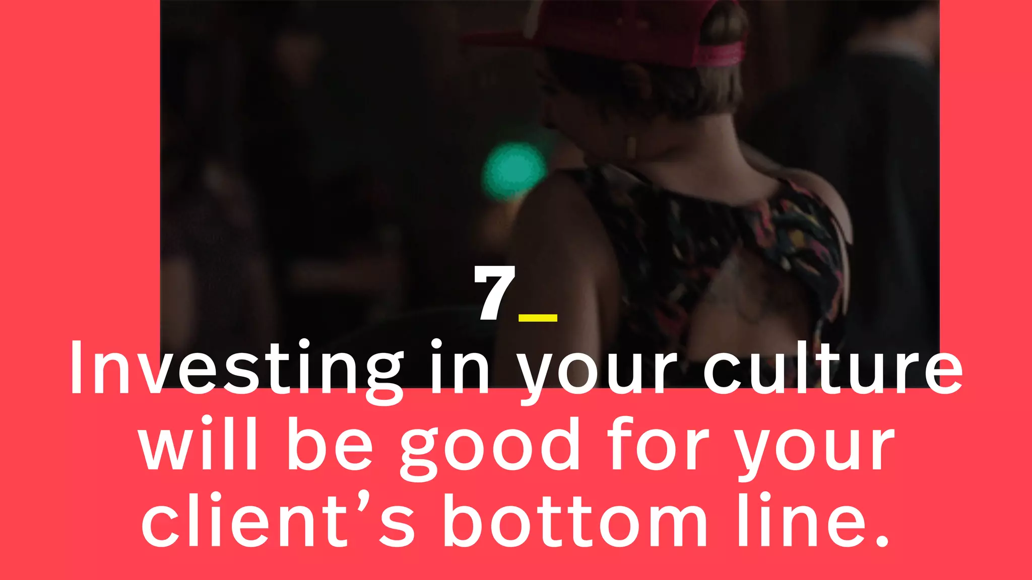 7_
Investing in your culture
will be good for your
client’s bottom line.
 