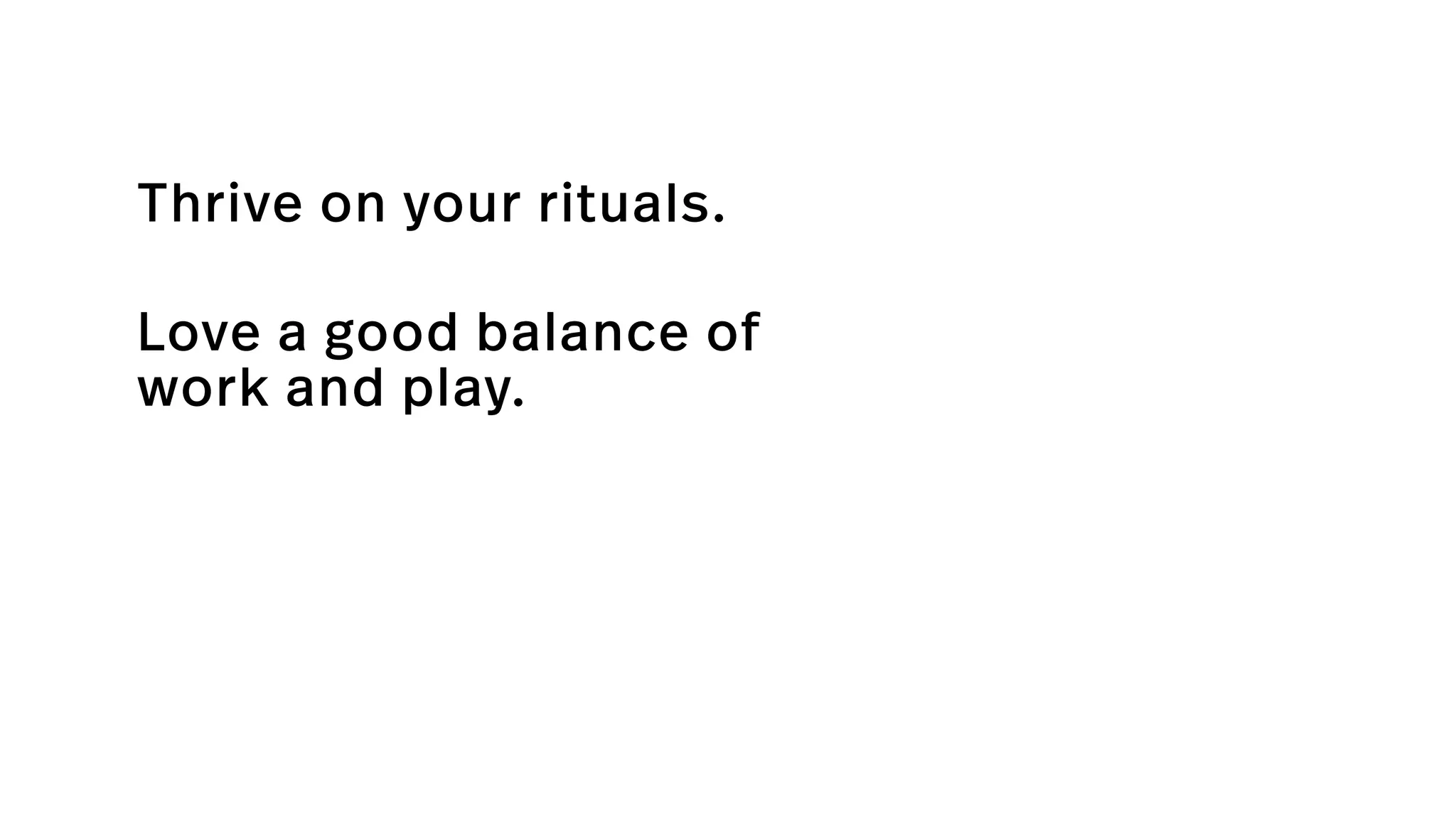 Thrive on your rituals.
Love a good balance of
work and play.
 