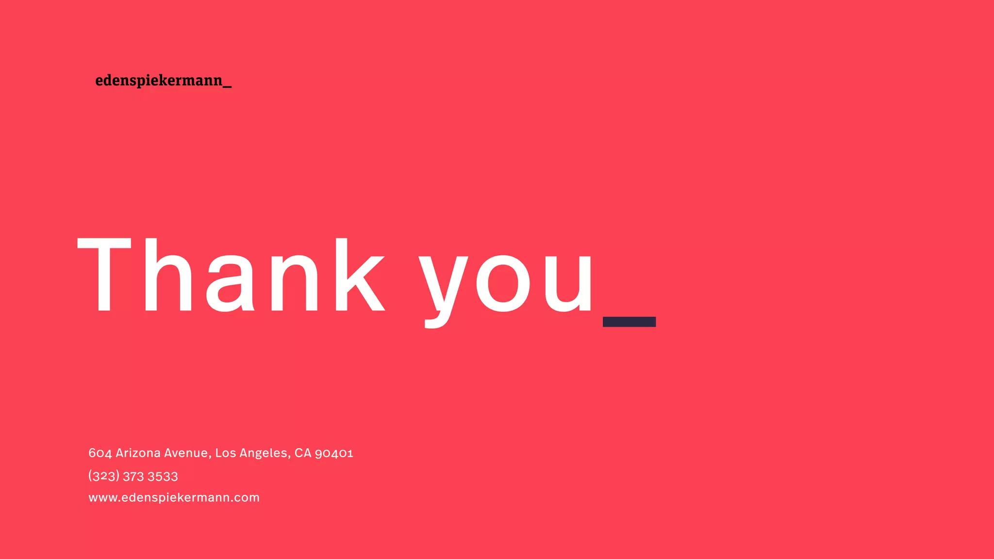 edenspiekermann_
Thank you_
604 Arizona Avenue, Los Angeles, CA 90401
(323) 373 3533
www.edenspiekermann.com
 