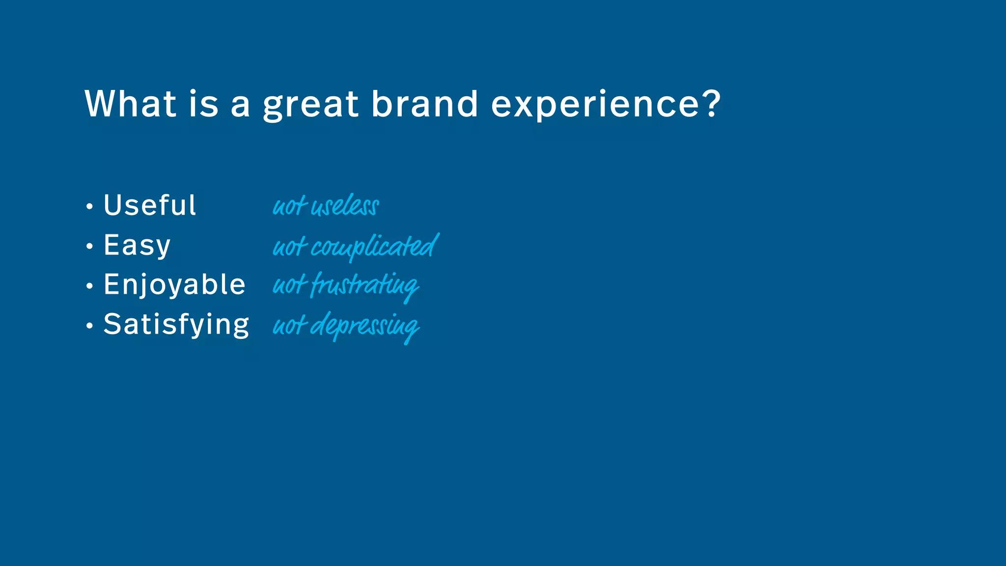 What is a great brand experience?
• Useful
• Easy
• Enjoyable
• Satisfying
not useless
not complicated
not frustrating
not depressing
 