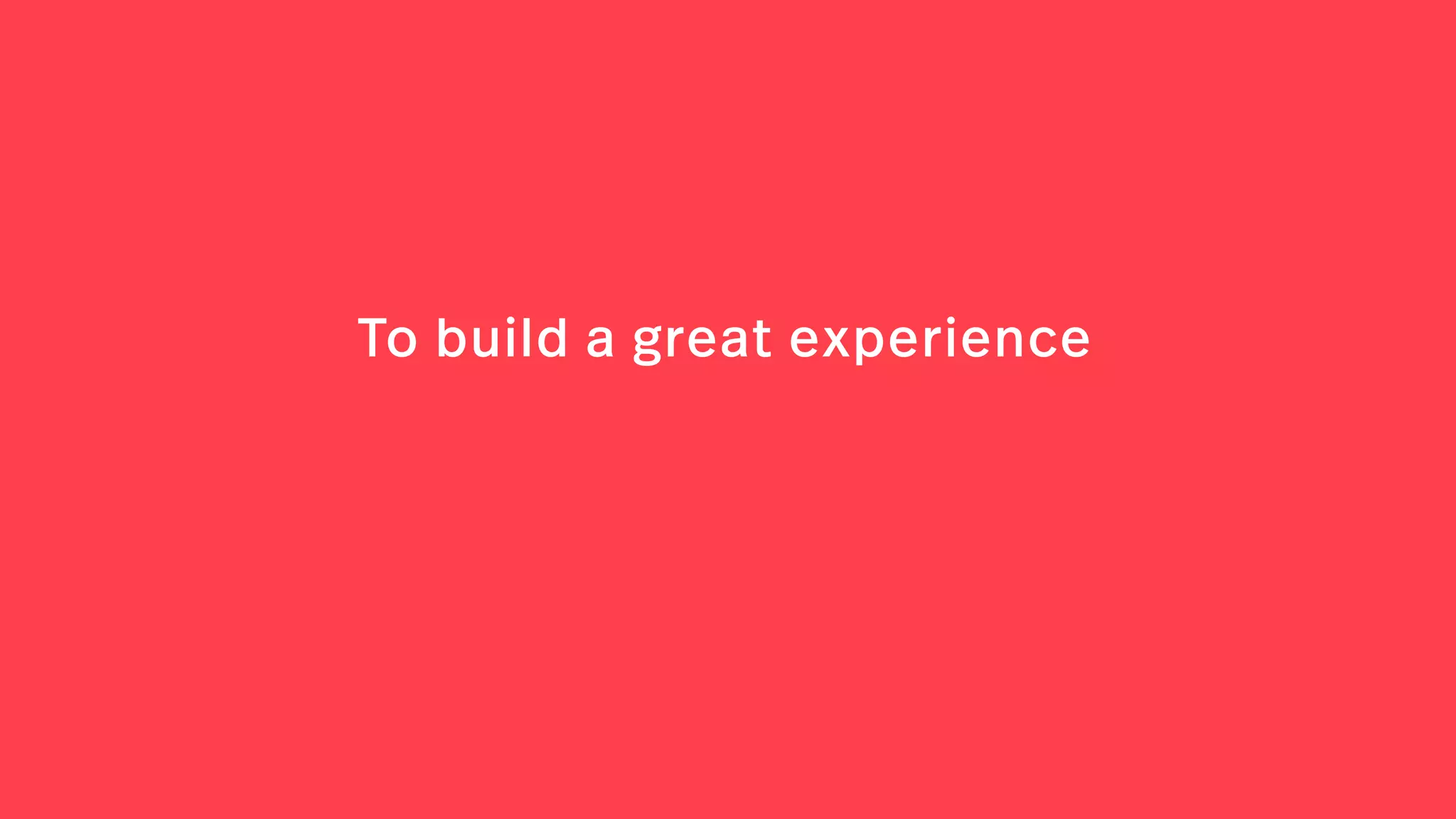 To build a great experience
 