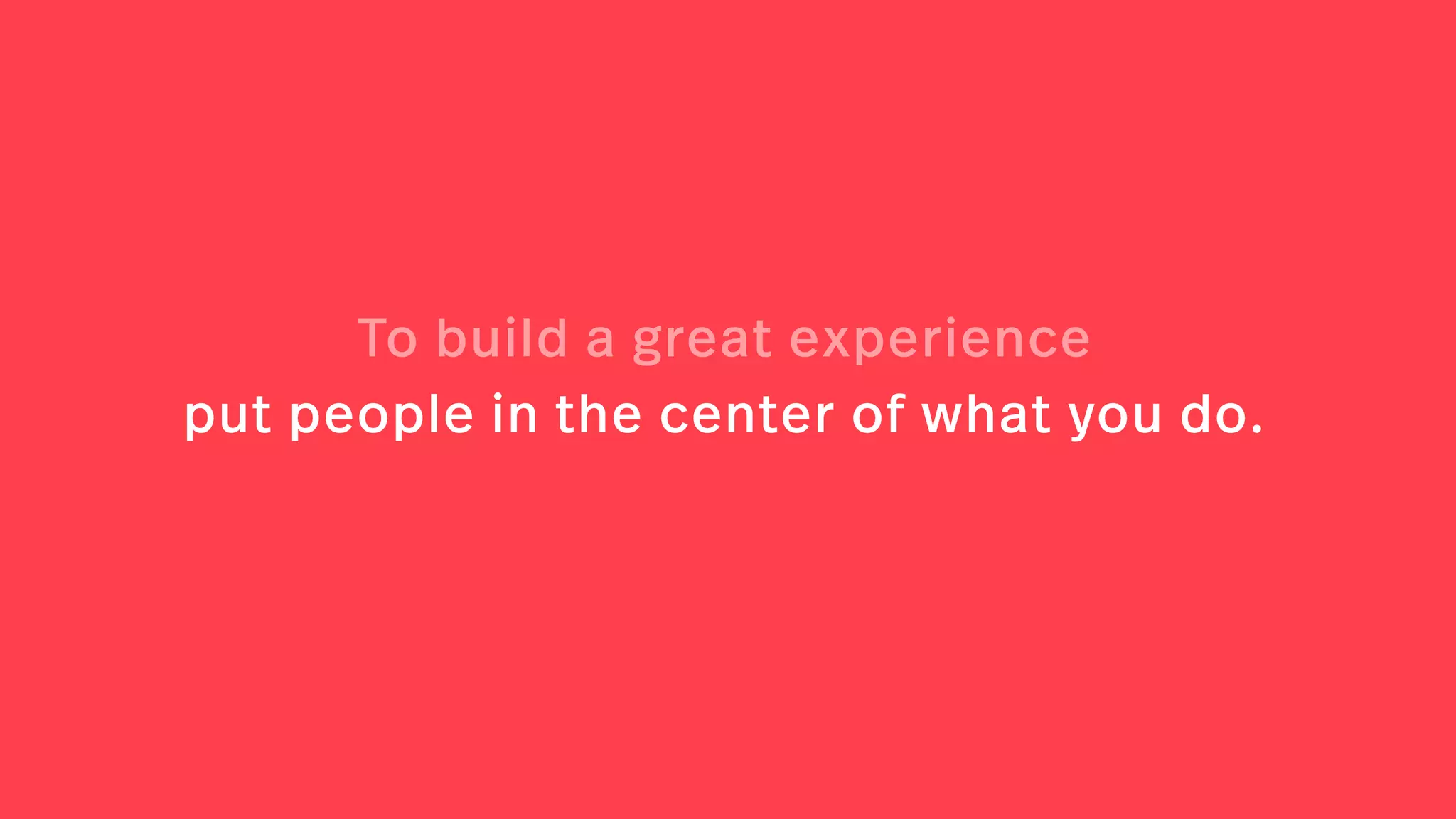 To build a great experience
put people in the center of what you do.
 